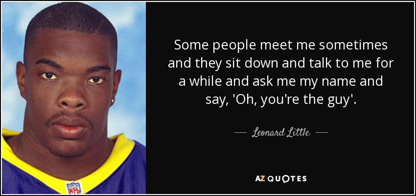 Some people meet me sometimes and they sit down and talk to me for a while and ask me my name and say, 'Oh, you're the guy'. - Leonard Little