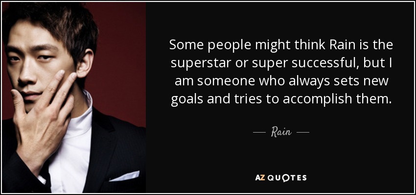 Some people might think Rain is the superstar or super successful, but I am someone who always sets new goals and tries to accomplish them. - Rain