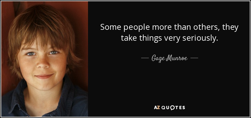 Some people more than others, they take things very seriously. - Gage Munroe