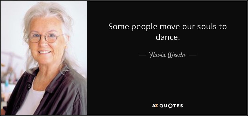 Some people move our souls to dance. - Flavia Weedn