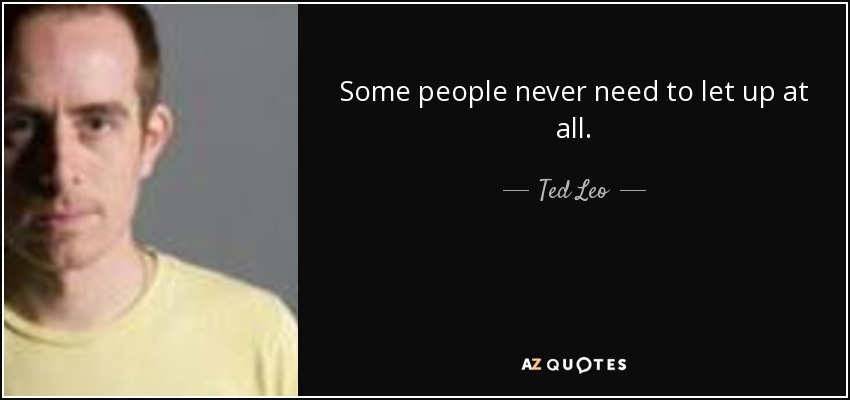 Some people never need to let up at all. - Ted Leo