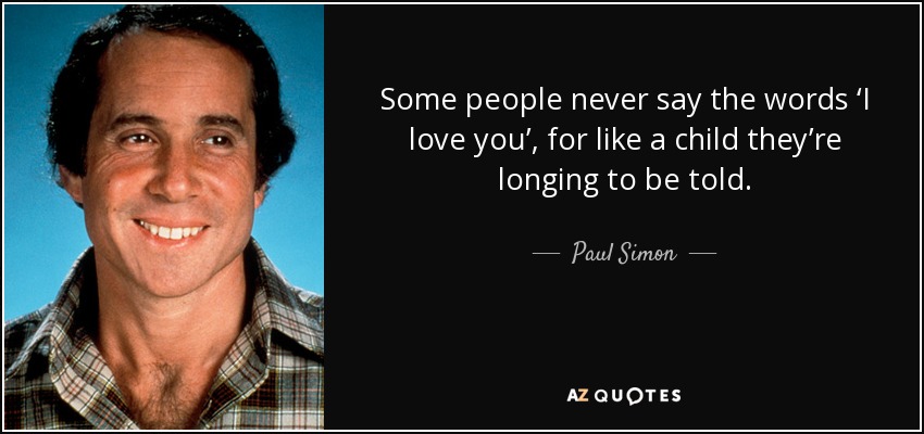 Some people never say the words ‘I love you’, for like a child they’re longing to be told. - Paul Simon