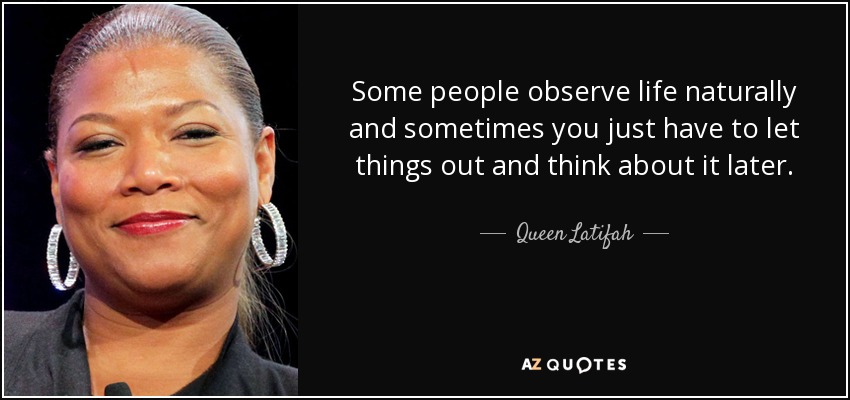 Some people observe life naturally and sometimes you just have to let things out and think about it later. - Queen Latifah