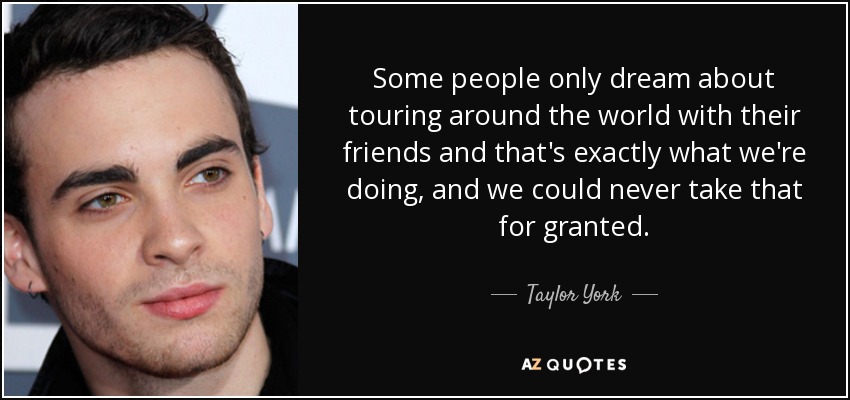 Some people only dream about touring around the world with their friends and that's exactly what we're doing, and we could never take that for granted. - Taylor York