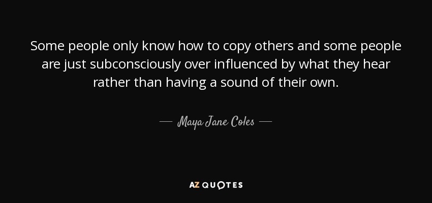 Some people only know how to copy others and some people are just subconsciously over influenced by what they hear rather than having a sound of their own. - Maya Jane Coles