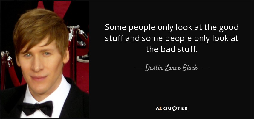 Some people only look at the good stuff and some people only look at the bad stuff. - Dustin Lance Black