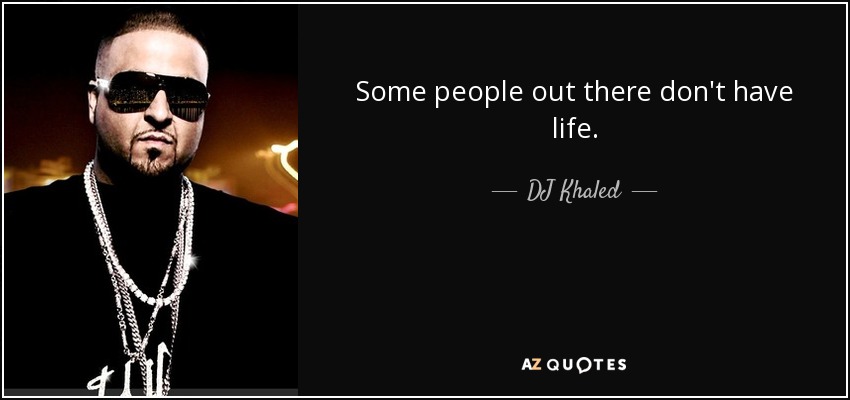 Some people out there don't have life. - DJ Khaled