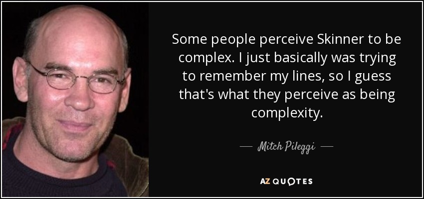 Some people perceive Skinner to be complex. I just basically was trying to remember my lines, so I guess that's what they perceive as being complexity. - Mitch Pileggi