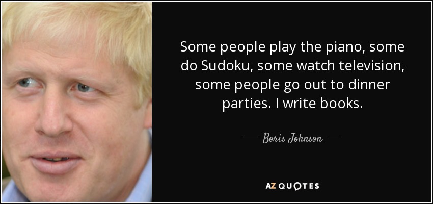 Some people play the piano, some do Sudoku, some watch television, some people go out to dinner parties. I write books. - Boris Johnson