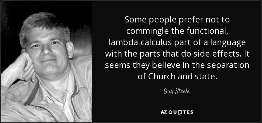 Some people prefer not to commingle the functional, lambda-calculus part of a language with the parts that do side effects. It seems they believe in the separation of Church and state. - Guy Steele