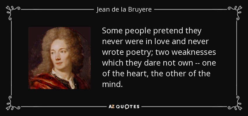 Some people pretend they never were in love and never wrote poetry; two weaknesses which they dare not own -- one of the heart, the other of the mind. - Jean de la Bruyere