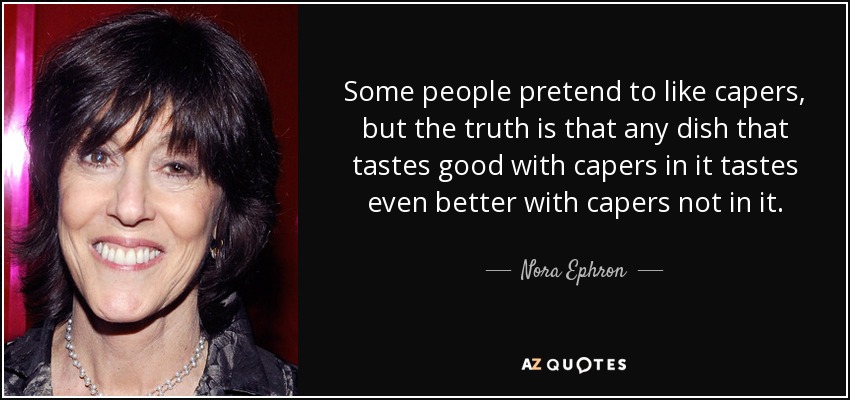 Some people pretend to like capers, but the truth is that any dish that tastes good with capers in it tastes even better with capers not in it. - Nora Ephron