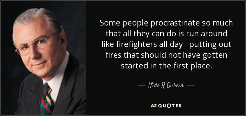 Some people procrastinate so much that all they can do is run around like firefighters all day - putting out fires that should not have gotten started in the first place. - Nido R Qubein
