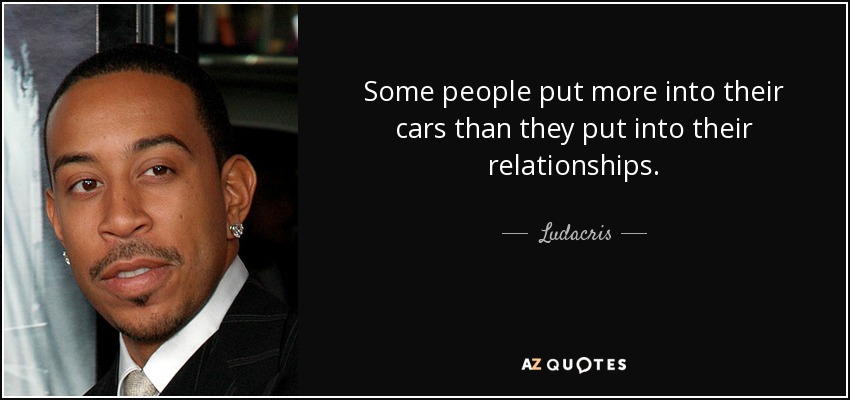 Some people put more into their cars than they put into their relationships. - Ludacris