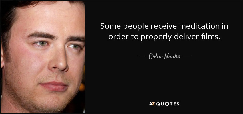 Some people receive medication in order to properly deliver films. - Colin Hanks