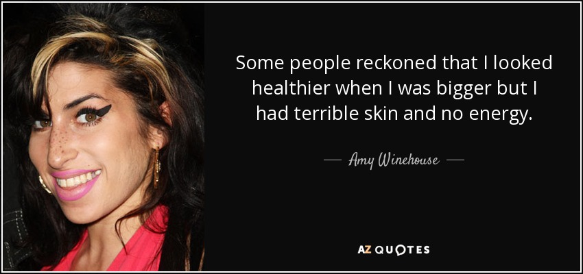 Some people reckoned that I looked healthier when I was bigger but I had terrible skin and no energy. - Amy Winehouse