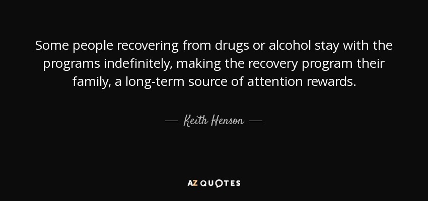 Some people recovering from drugs or alcohol stay with the programs indefinitely, making the recovery program their family, a long-term source of attention rewards. - Keith Henson