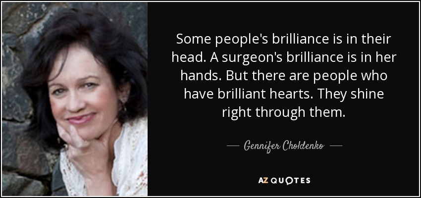 Some people's brilliance is in their head. A surgeon's brilliance is in her hands. But there are people who have brilliant hearts. They shine right through them. - Gennifer Choldenko