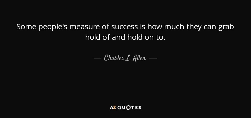 Some people's measure of success is how much they can grab hold of and hold on to. - Charles L. Allen