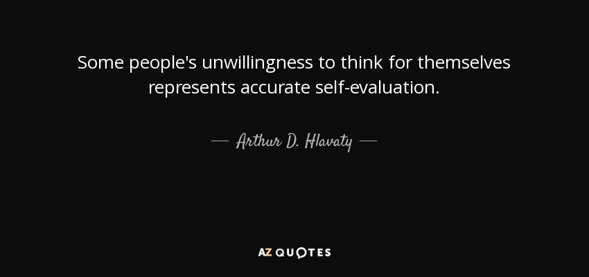 Some people's unwillingness to think for themselves represents accurate self-evaluation. - Arthur D. Hlavaty