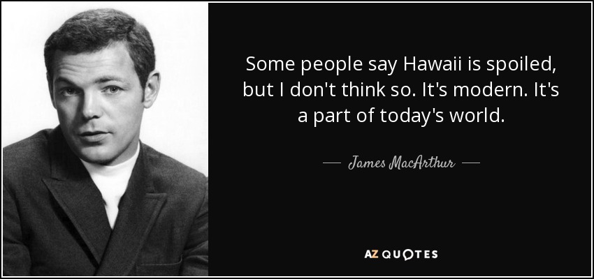 Some people say Hawaii is spoiled, but I don't think so. It's modern. It's a part of today's world. - James MacArthur