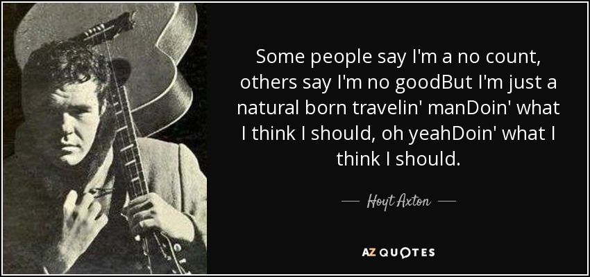 Some people say I'm a no count, others say I'm no goodBut I'm just a natural born travelin' manDoin' what I think I should, oh yeahDoin' what I think I should. - Hoyt Axton