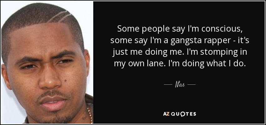 Some people say I'm conscious, some say I'm a gangsta rapper - it's just me doing me. I'm stomping in my own lane. I'm doing what I do. - Nas