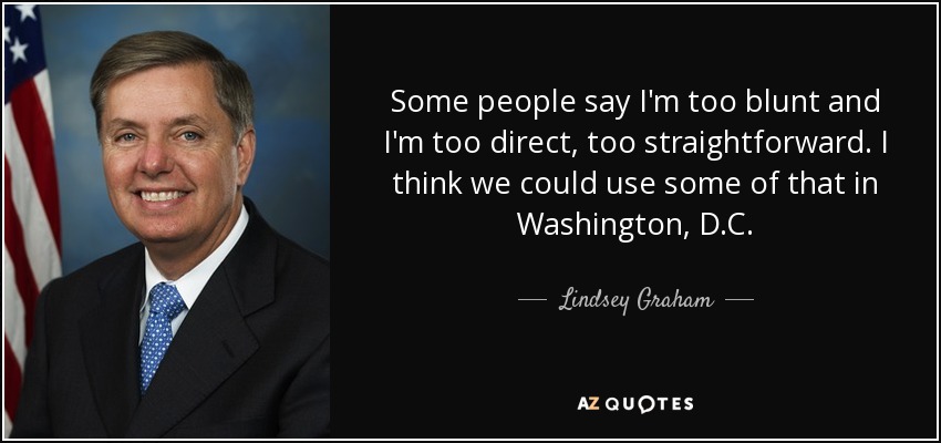 Some people say I'm too blunt and I'm too direct, too straightforward. I think we could use some of that in Washington, D.C. - Lindsey Graham