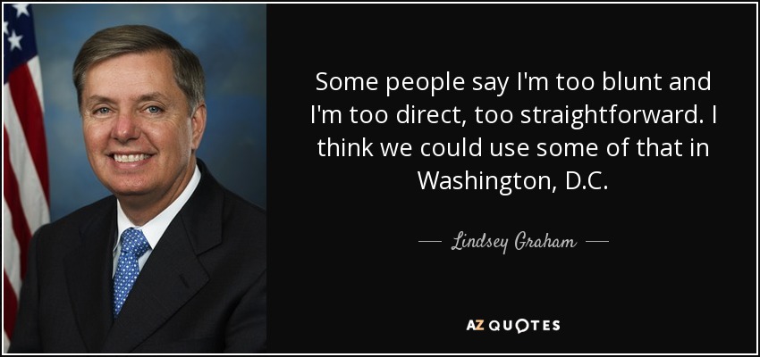 Some people say I'm too blunt and I'm too direct, too straightforward. I think we could use some of that in Washington, D.C. - Lindsey Graham