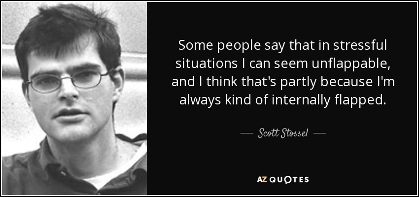 Some people say that in stressful situations I can seem unflappable, and I think that's partly because I'm always kind of internally flapped. - Scott Stossel