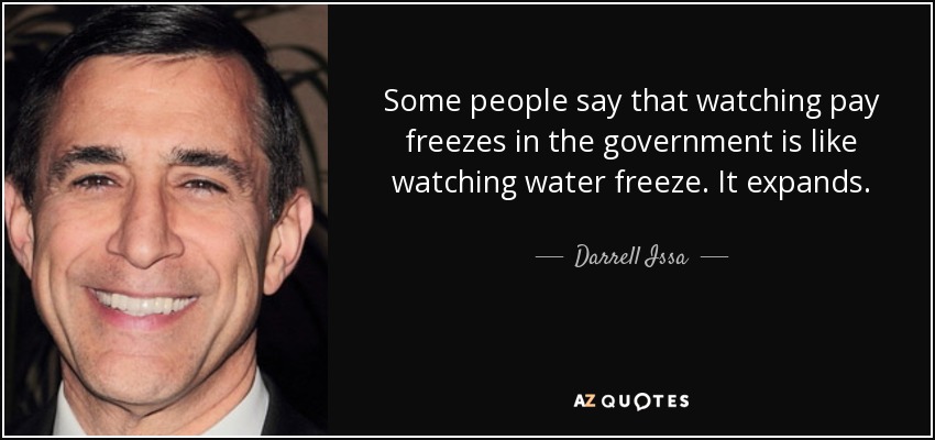 Some people say that watching pay freezes in the government is like watching water freeze. It expands. - Darrell Issa
