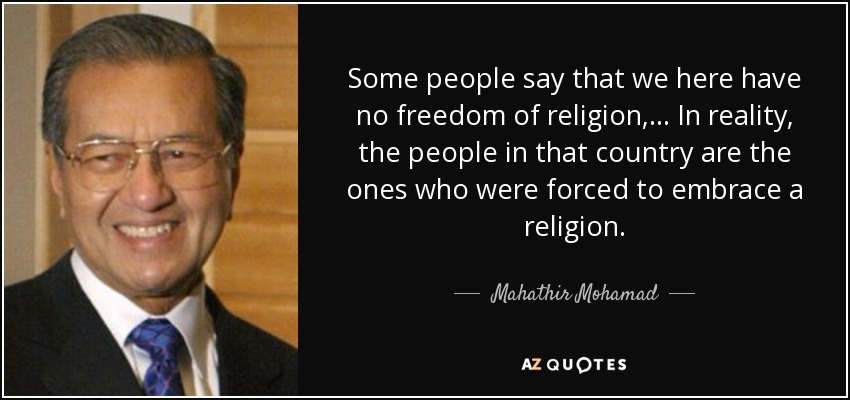 Some people say that we here have no freedom of religion, ... In reality, the people in that country are the ones who were forced to embrace a religion. - Mahathir Mohamad