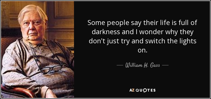 Some people say their life is full of darkness and I wonder why they don't just try and switch the lights on. - William H. Gass