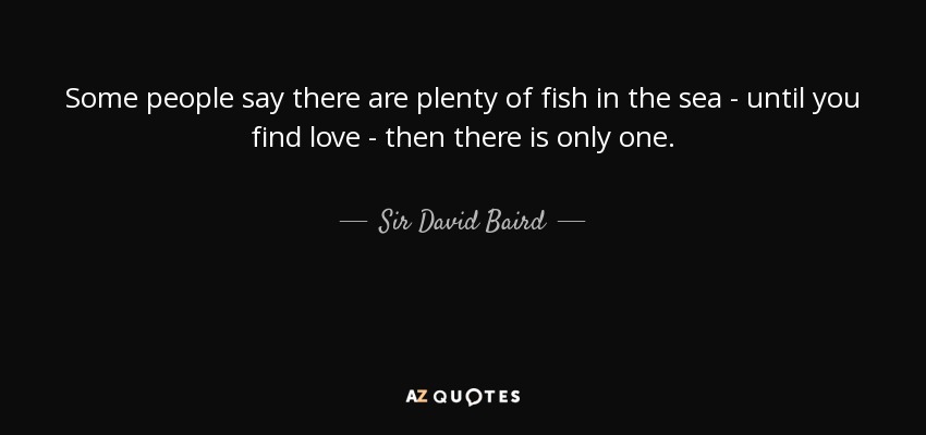 Some people say there are plenty of fish in the sea - until you find love - then there is only one. - Sir David Baird, 1st Baronet