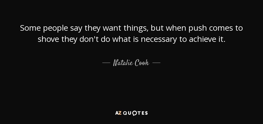 Some people say they want things, but when push comes to shove they don't do what is necessary to achieve it. - Natalie Cook