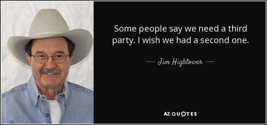 Some people say we need a third party. I wish we had a second one. - Jim Hightower