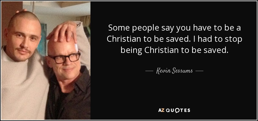 Some people say you have to be a Christian to be saved. I had to stop being Christian to be saved. - Kevin Sessums