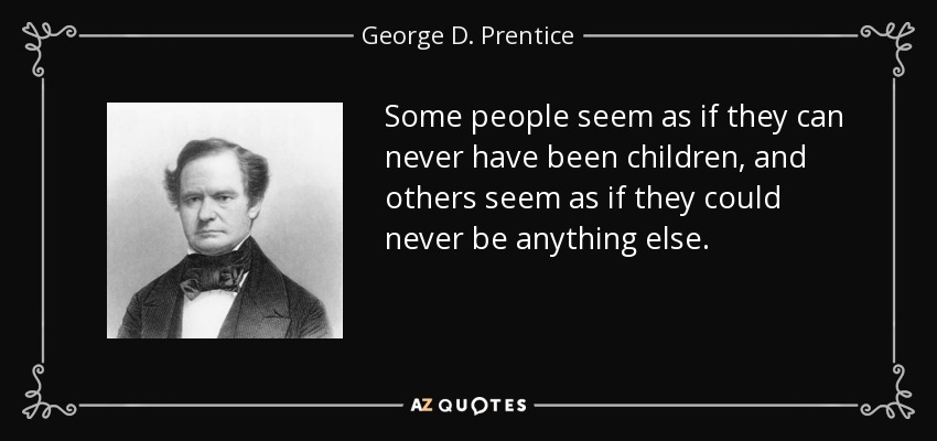 Some people seem as if they can never have been children, and others seem as if they could never be anything else. - George D. Prentice