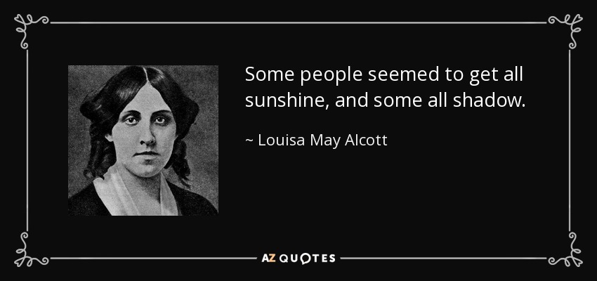 Some people seemed to get all sunshine, and some all shadow. - Louisa May Alcott