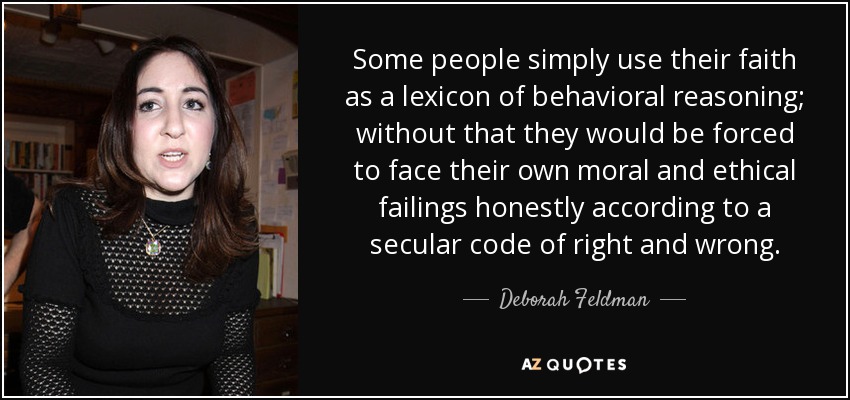 Some people simply use their faith as a lexicon of behavioral reasoning; without that they would be forced to face their own moral and ethical failings honestly according to a secular code of right and wrong. - Deborah Feldman