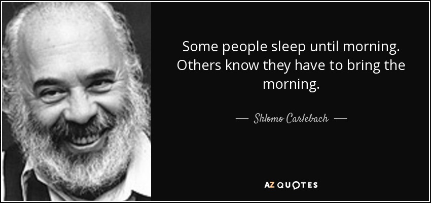 Some people sleep until morning. Others know they have to bring the morning. - Shlomo Carlebach