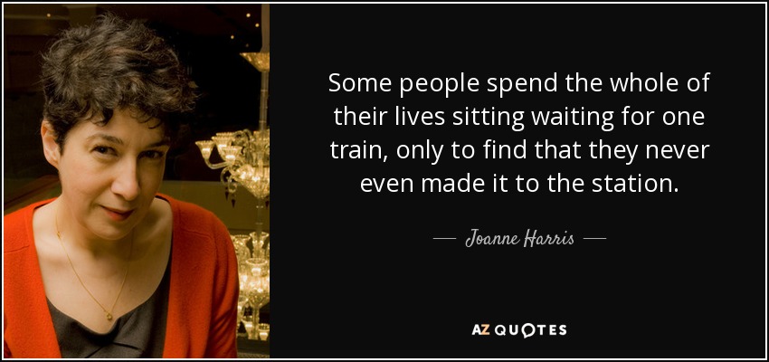 Some people spend the whole of their lives sitting waiting for one train, only to find that they never even made it to the station. - Joanne Harris