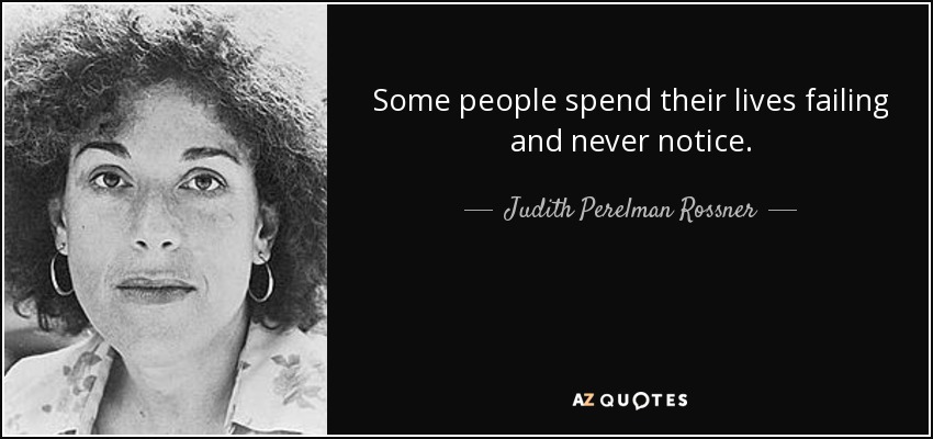 Some people spend their lives failing and never notice. - Judith Perelman Rossner