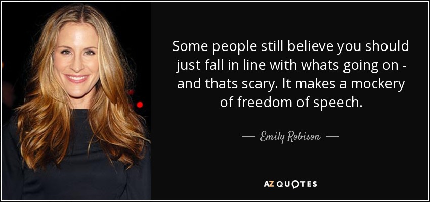 Some people still believe you should just fall in line with whats going on - and thats scary. It makes a mockery of freedom of speech. - Emily Robison