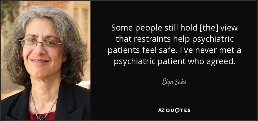 Some people still hold [the] view that restraints help psychiatric patients feel safe. I've never met a psychiatric patient who agreed. - Elyn Saks