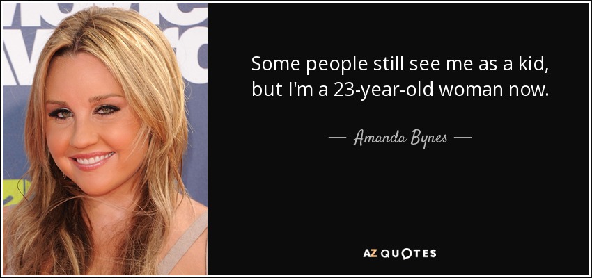 Some people still see me as a kid, but I'm a 23-year-old woman now. - Amanda Bynes