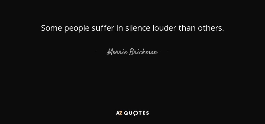 Some people suffer in silence louder than others. - Morrie Brickman