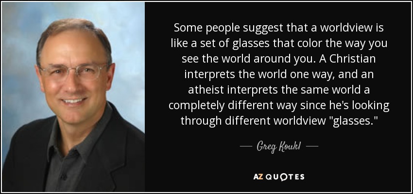Some people suggest that a worldview is like a set of glasses that color the way you see the world around you. A Christian interprets the world one way, and an atheist interprets the same world a completely different way since he's looking through different worldview 