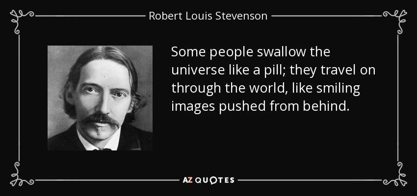 Some people swallow the universe like a pill; they travel on through the world, like smiling images pushed from behind. - Robert Louis Stevenson