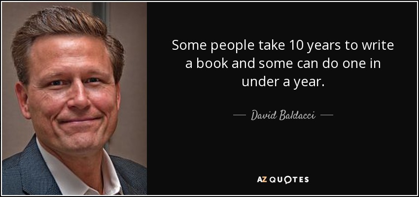 Some people take 10 years to write a book and some can do one in under a year. - David Baldacci